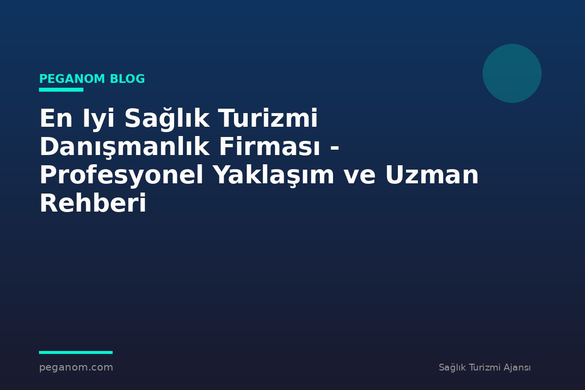 En Iyi Sağlık Turizmi Danışmanlık Firması - Profesyonel Yaklaşım ve Uzman Rehberi