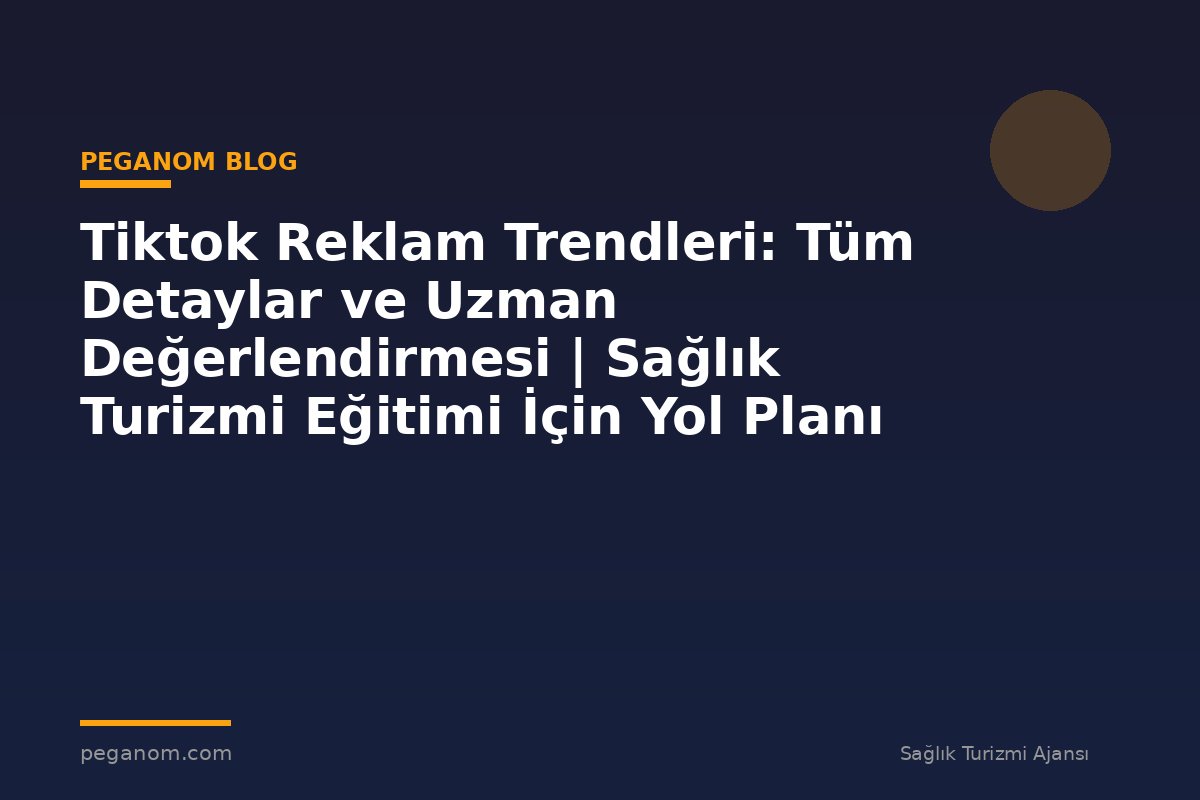 Tiktok Reklam Trendleri: Tüm Detaylar ve Uzman Değerlendirmesi | Sağlık Turizmi Eğitimi İçin Yol Planı