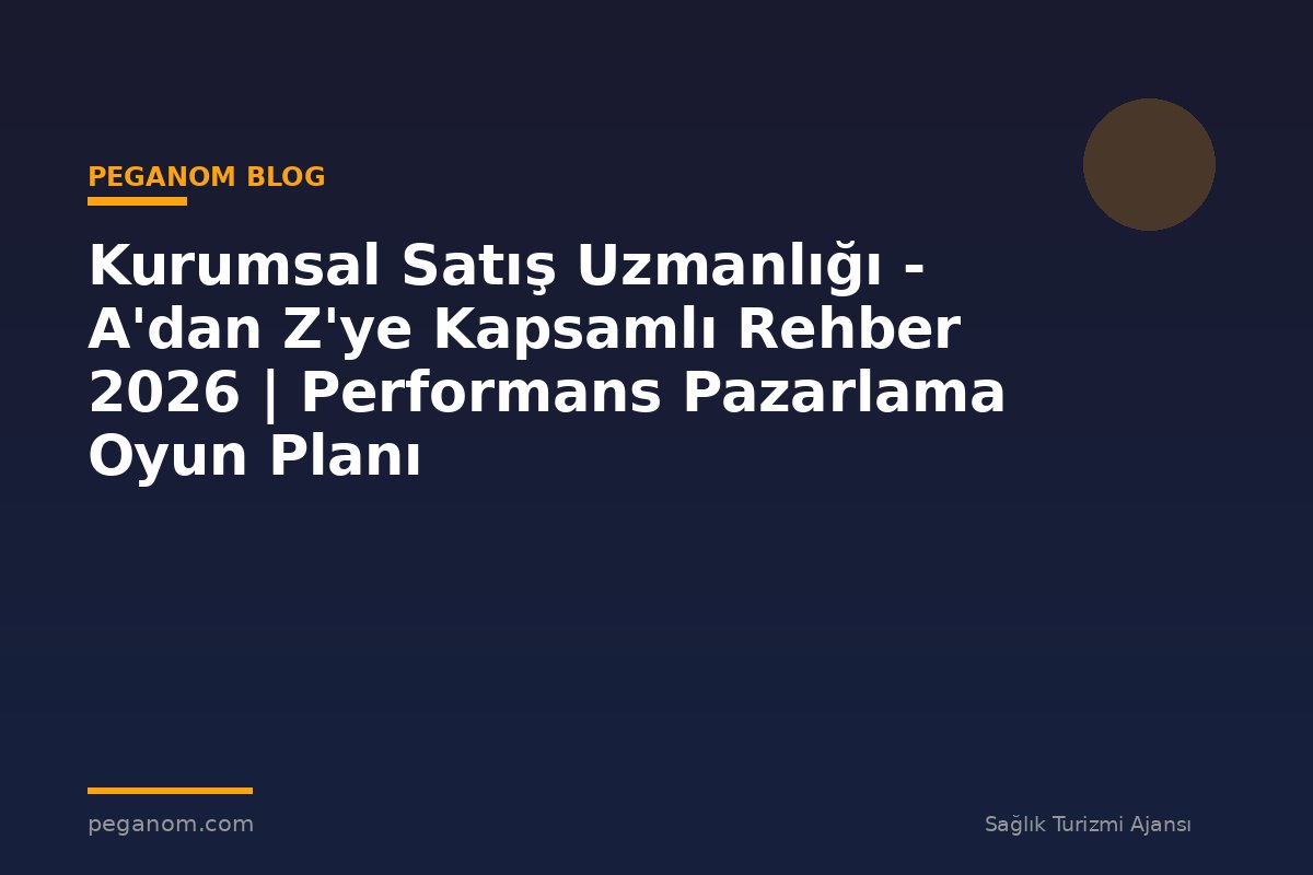 Kurumsal Satış Uzmanlığı - A'dan Z'ye Kapsamlı Rehber 2026 | Performans Pazarlama Oyun Planı
