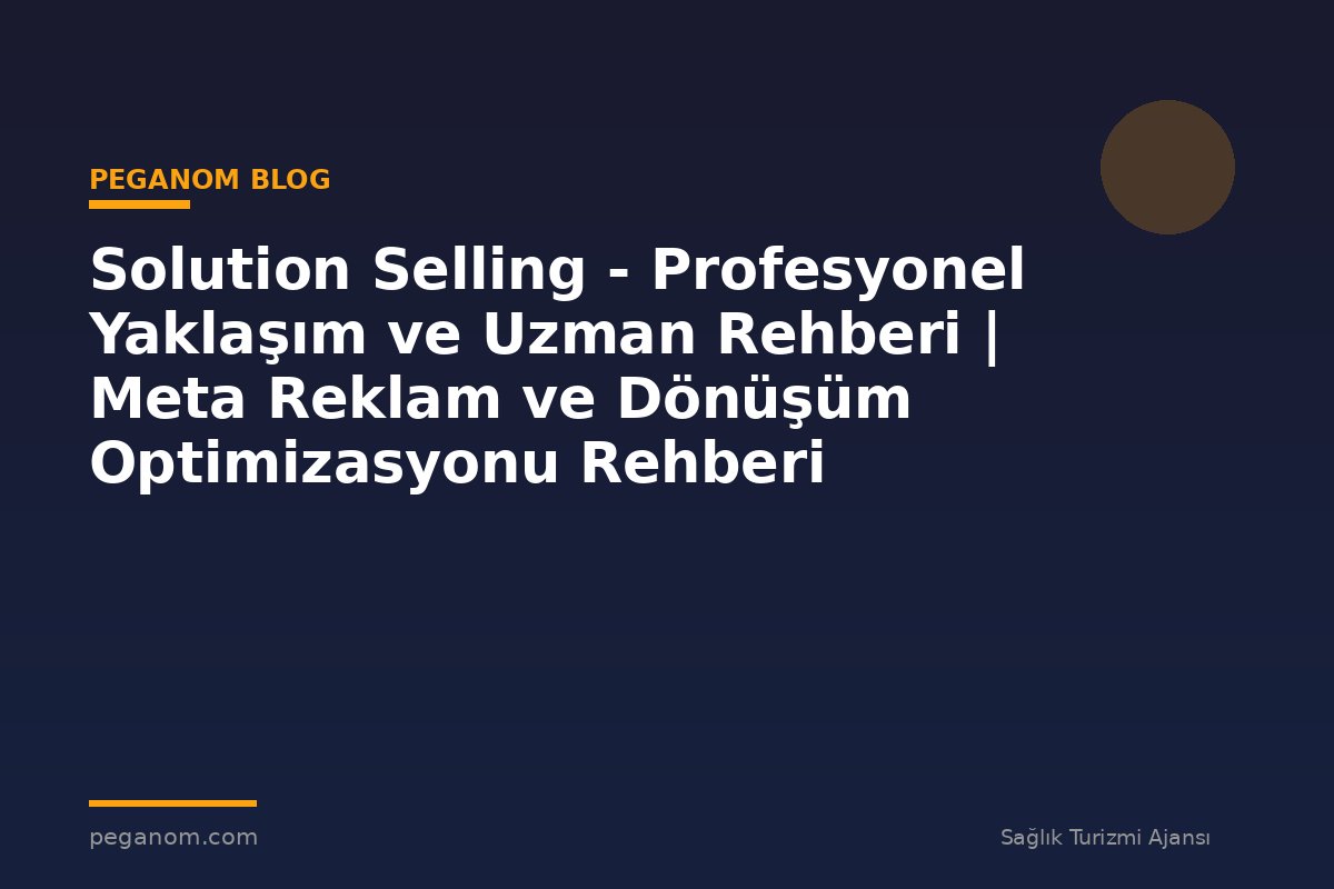 Solution Selling - Profesyonel Yaklaşım ve Uzman Rehberi | Meta Reklam ve Dönüşüm Optimizasyonu Rehberi