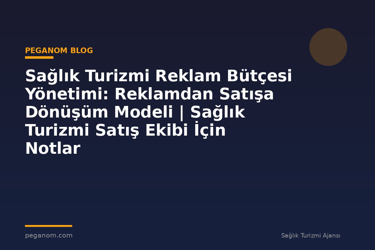Sağlık Turizmi Reklam Bütçesi Yönetimi: Reklamdan Satışa Dönüşüm Modeli | Sağlık Turizmi Satış Ekibi İçin Notlar
