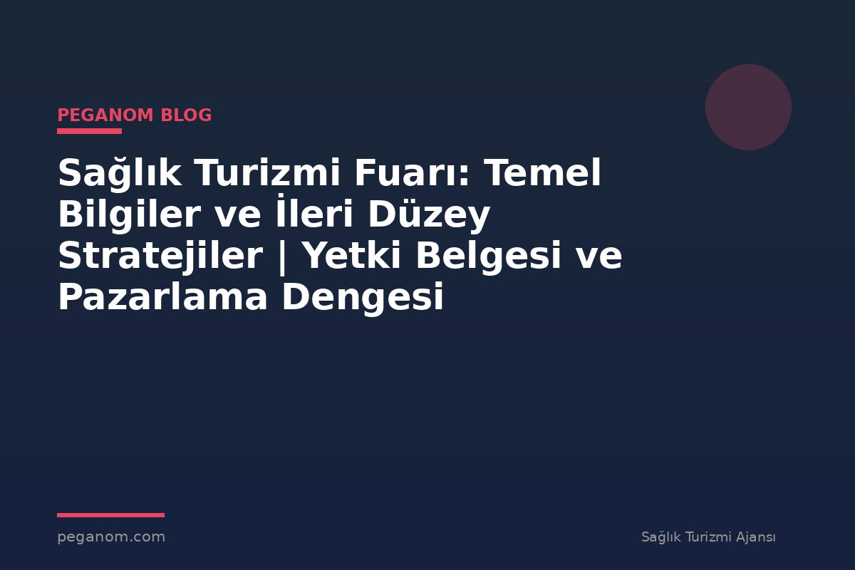 Sağlık Turizmi Fuarı: Temel Bilgiler ve İleri Düzey Stratejiler | Yetki Belgesi ve Pazarlama Dengesi
