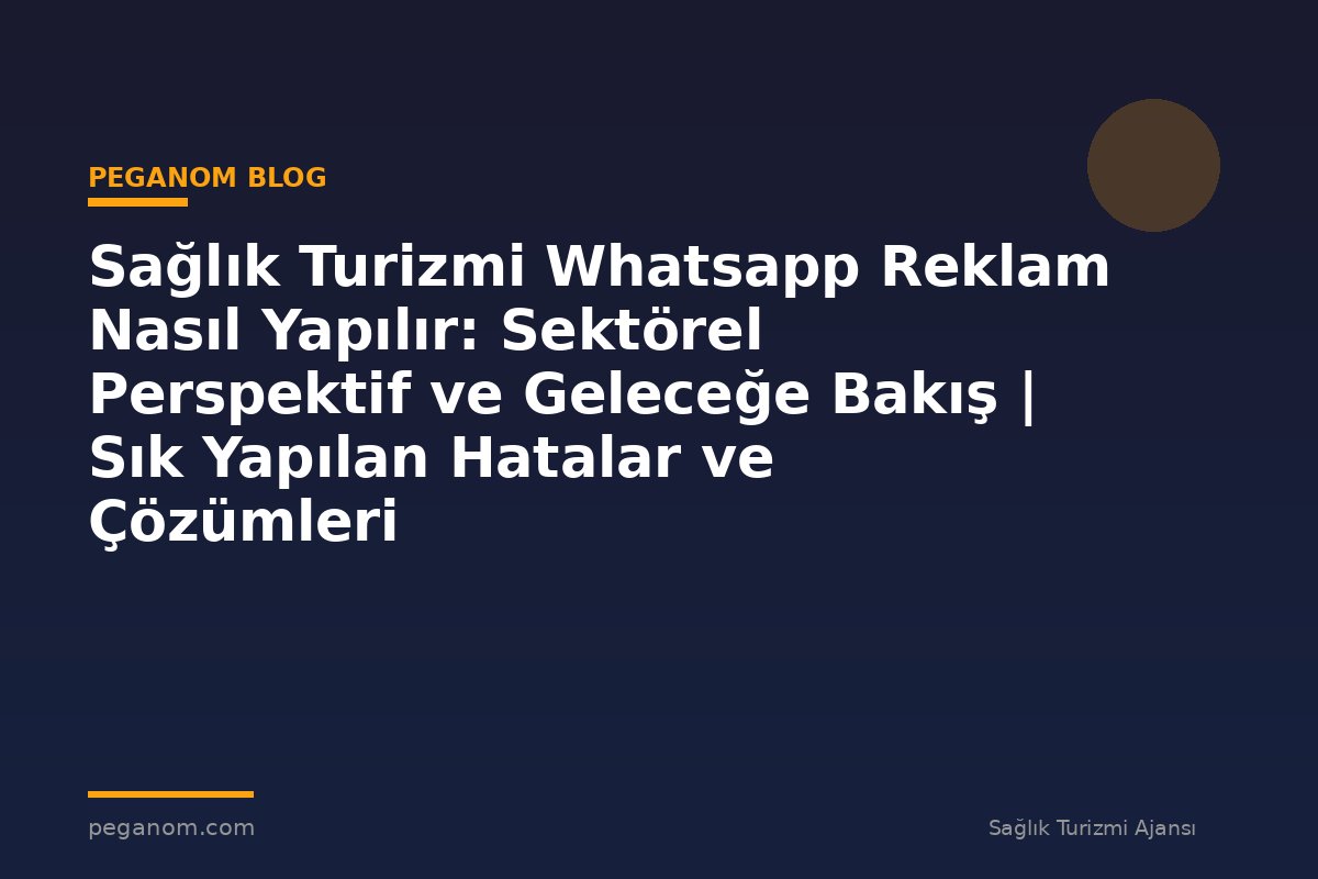 Sağlık Turizmi Whatsapp Reklam Nasıl Yapılır: Sektörel Perspektif ve Geleceğe Bakış | Sık Yapılan Hatalar ve Çözümleri