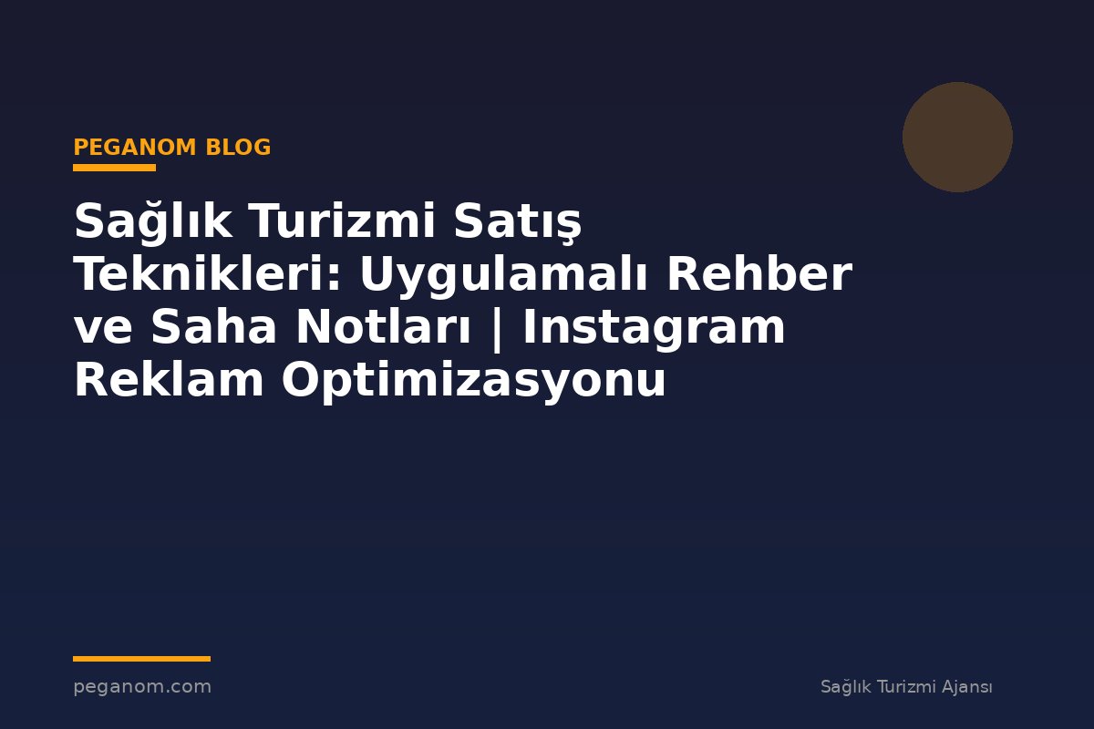 Sağlık Turizmi Satış Teknikleri: Uygulamalı Rehber ve Saha Notları | Instagram Reklam Optimizasyonu