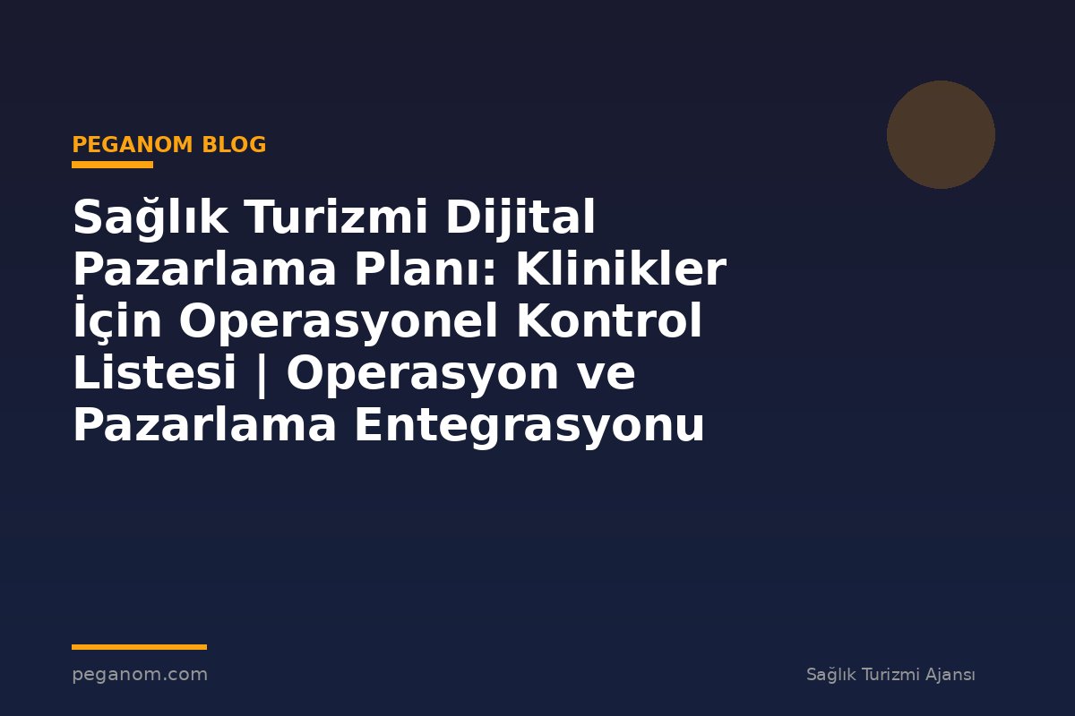 Sağlık Turizmi Dijital Pazarlama Planı: Klinikler İçin Operasyonel Kontrol Listesi | Operasyon ve Pazarlama Entegrasyonu