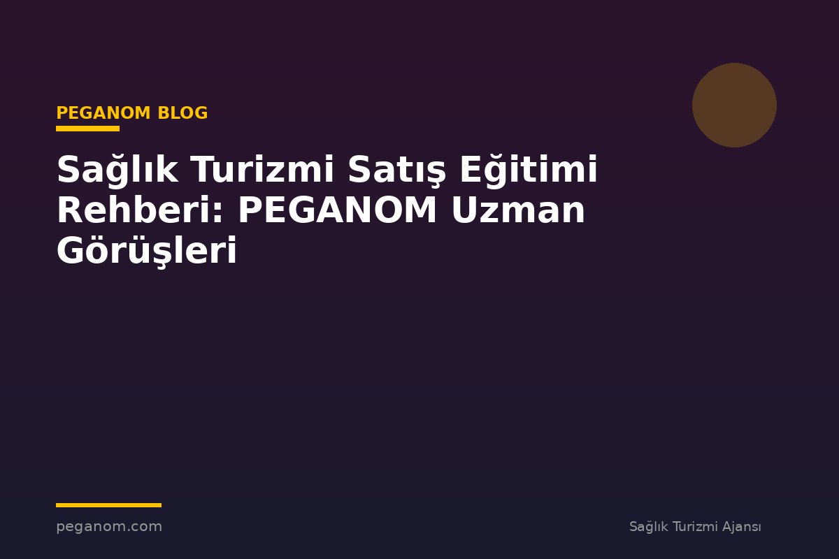 Sağlık Turizmi Satış Eğitimi Rehberi: PEGANOM Uzman Görüşleri