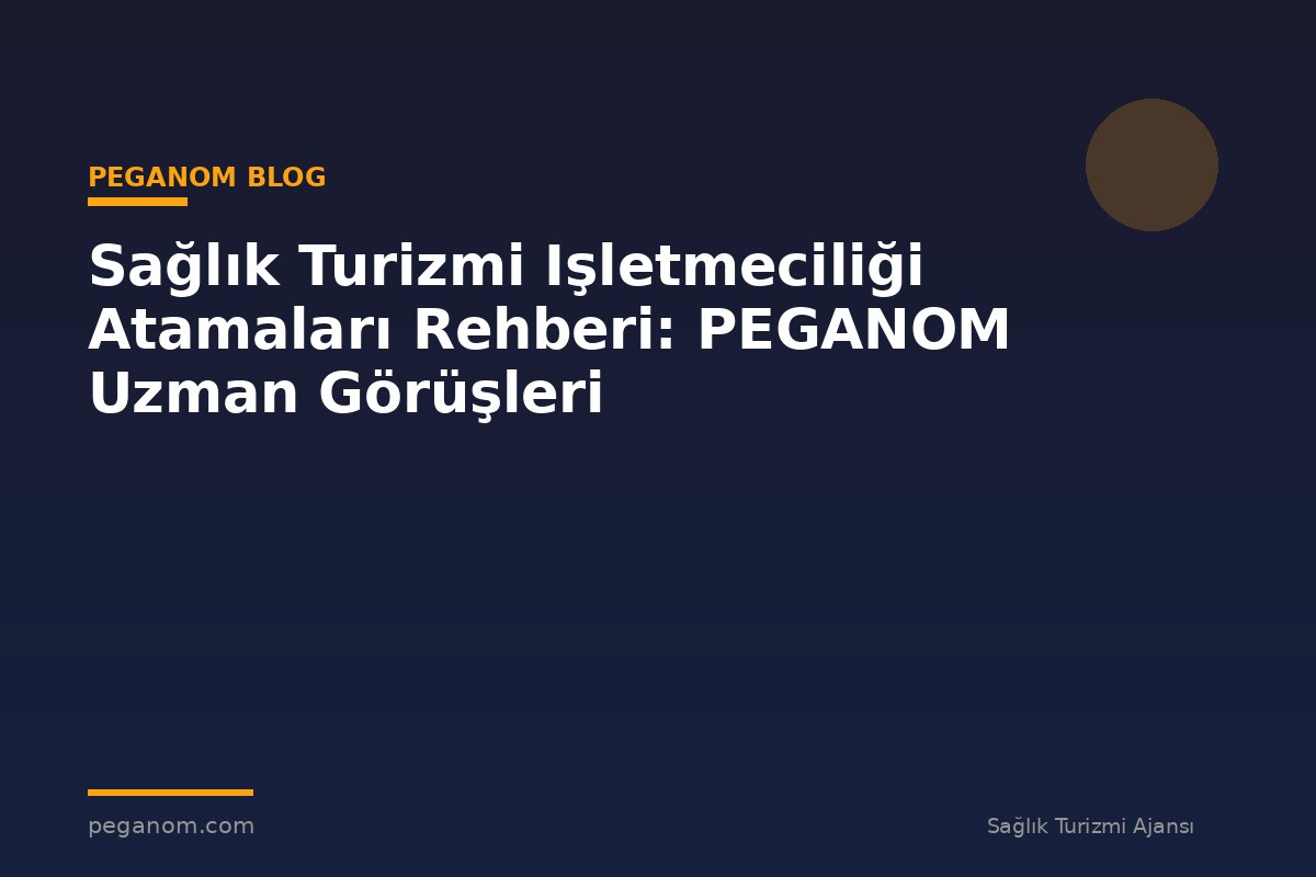 Sağlık Turizmi Işletmeciliği Atamaları Rehberi: PEGANOM Uzman Görüşleri