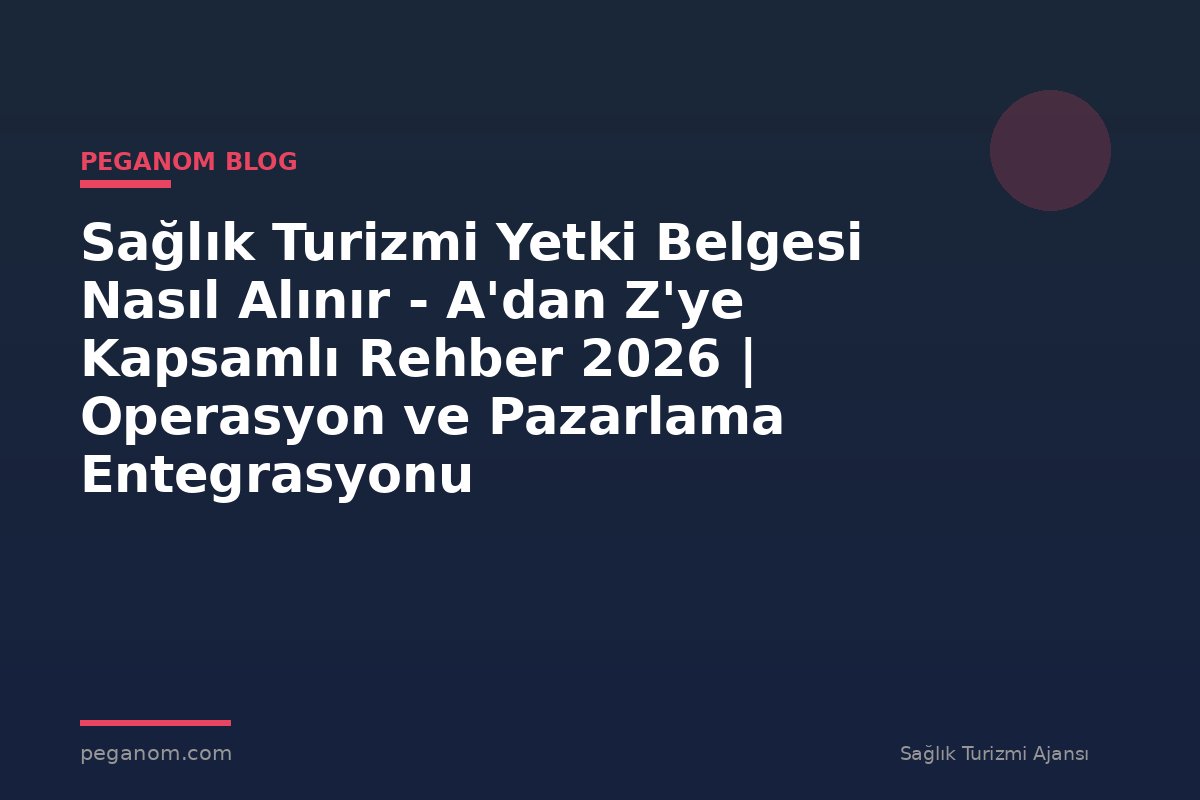 Sağlık Turizmi Yetki Belgesi Nasıl Alınır - A'dan Z'ye Kapsamlı Rehber 2026 | Operasyon ve Pazarlama Entegrasyonu