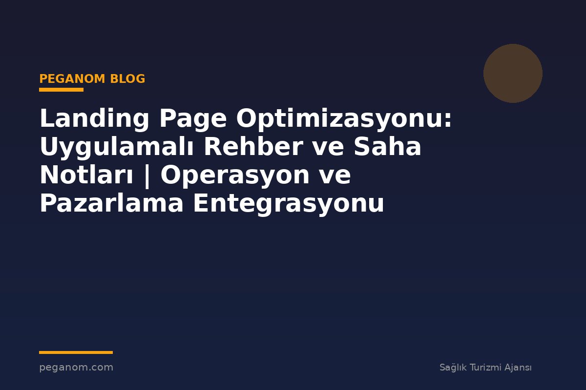 Landing Page Optimizasyonu: Uygulamalı Rehber ve Saha Notları | Operasyon ve Pazarlama Entegrasyonu