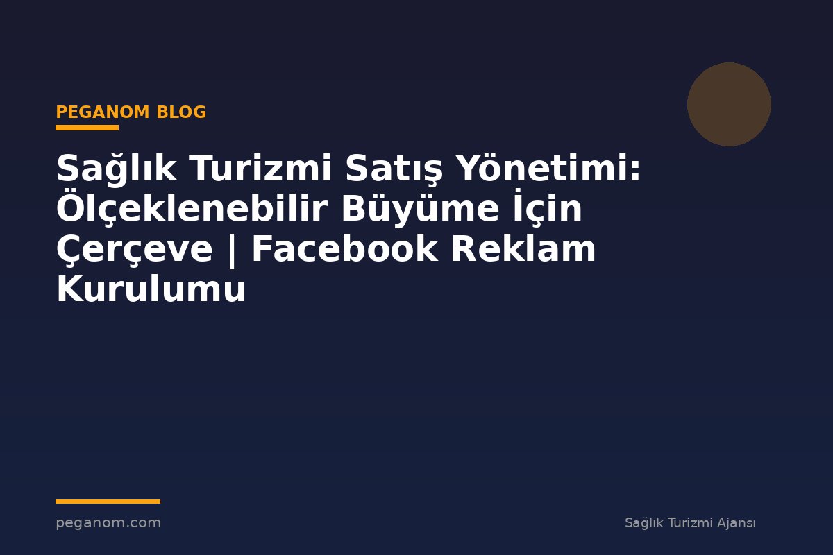 Sağlık Turizmi Satış Yönetimi: Ölçeklenebilir Büyüme İçin Çerçeve | Facebook Reklam Kurulumu
