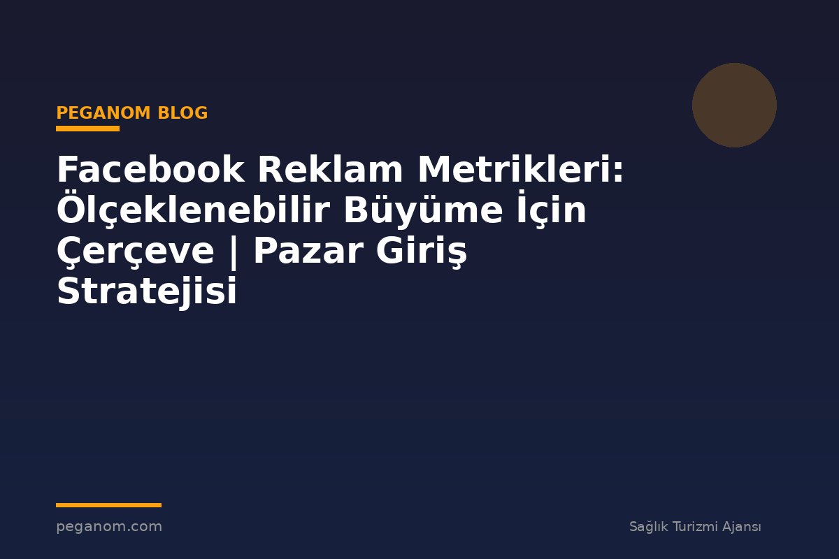 Facebook Reklam Metrikleri: Ölçeklenebilir Büyüme İçin Çerçeve | Pazar Giriş Stratejisi