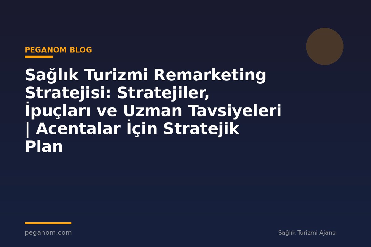 Sağlık Turizmi Remarketing Stratejisi: Stratejiler, İpuçları ve Uzman Tavsiyeleri | Acentalar İçin Stratejik Plan