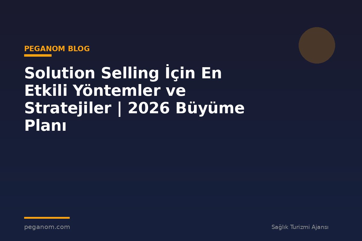 Solution Selling İçin En Etkili Yöntemler ve Stratejiler | 2026 Büyüme Planı