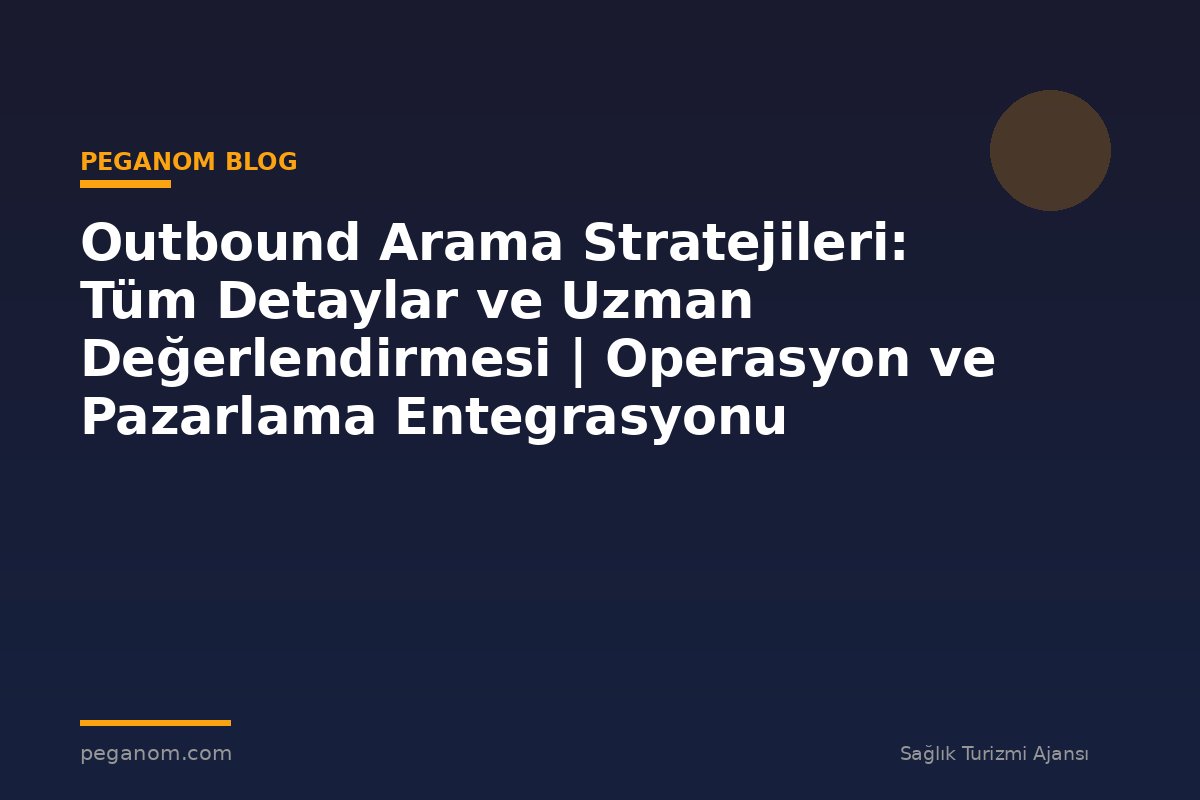 Outbound Arama Stratejileri: Tüm Detaylar ve Uzman Değerlendirmesi | Operasyon ve Pazarlama Entegrasyonu