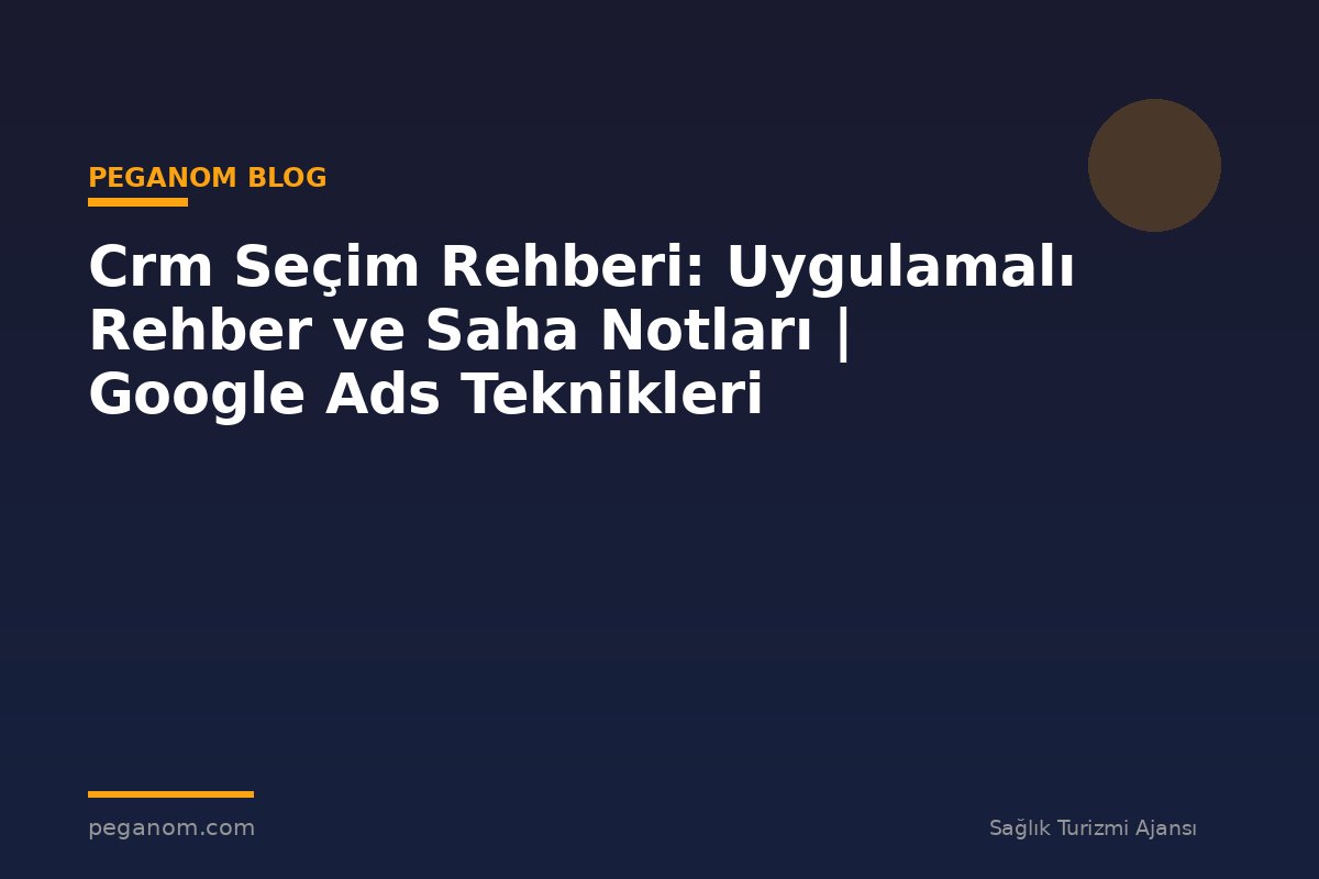 Crm Seçim Rehberi: Uygulamalı Rehber ve Saha Notları | Google Ads Teknikleri