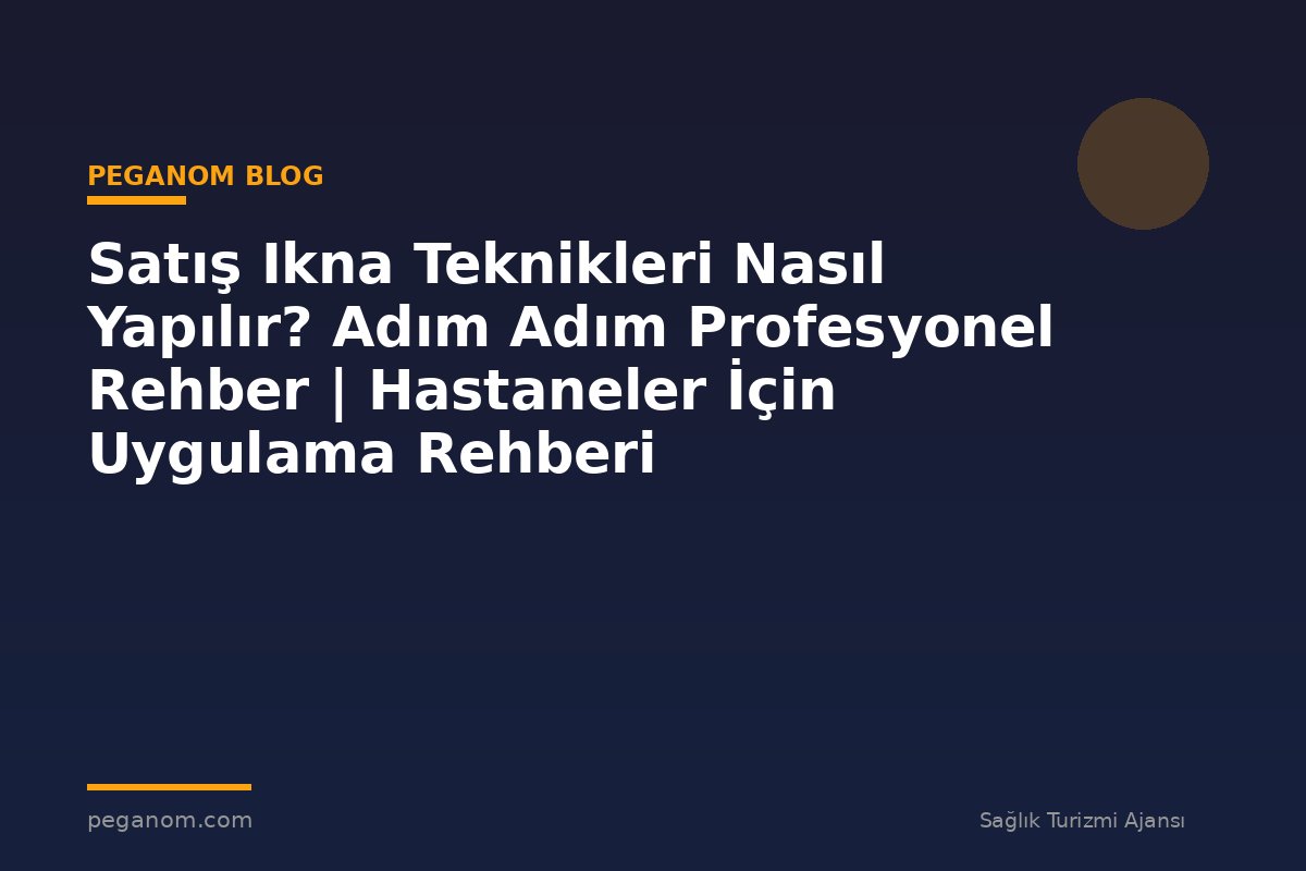 Satış Ikna Teknikleri Nasıl Yapılır? Adım Adım Profesyonel Rehber | Hastaneler İçin Uygulama Rehberi