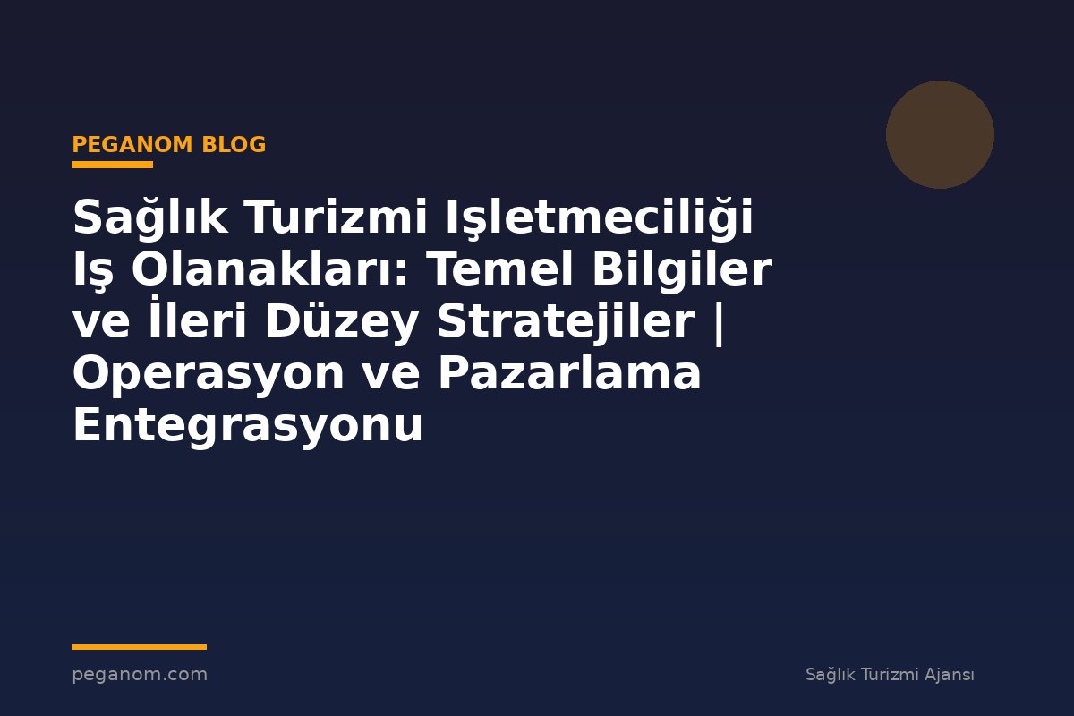 Sağlık Turizmi Işletmeciliği Iş Olanakları: Temel Bilgiler ve İleri Düzey Stratejiler | Operasyon ve Pazarlama Entegrasyonu