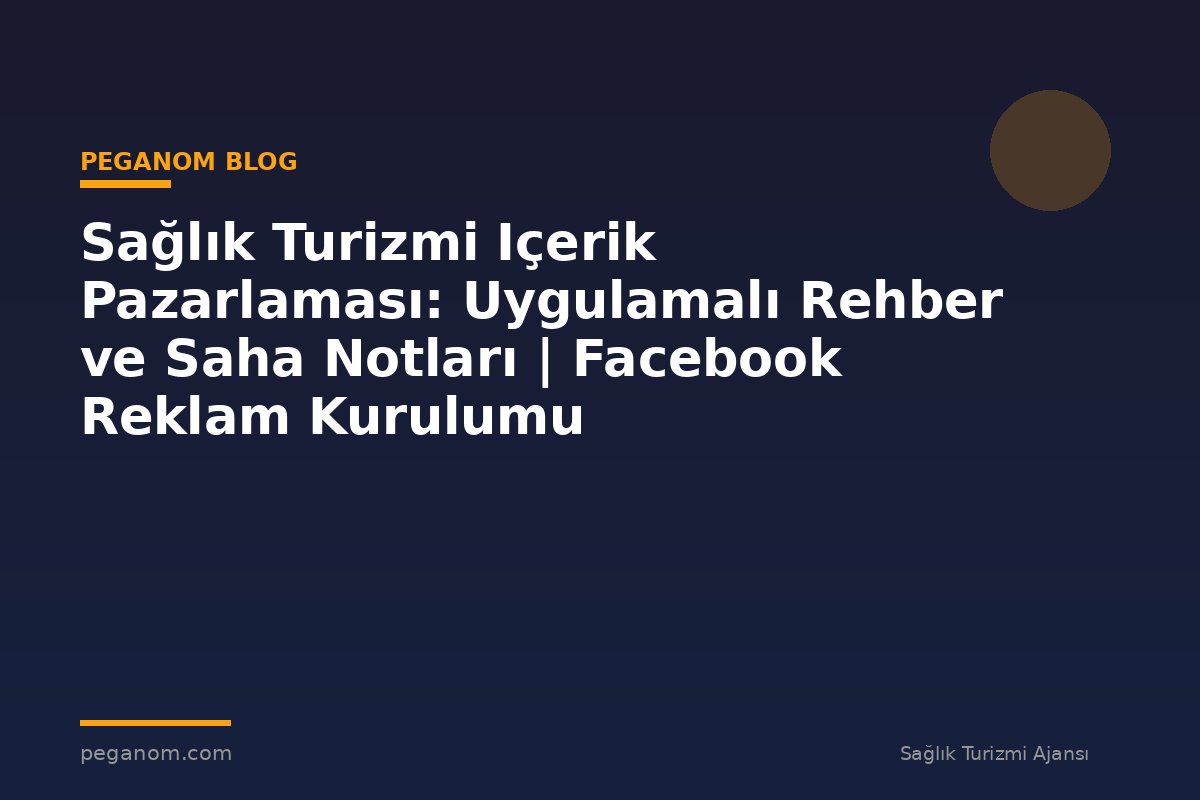 Sağlık Turizmi Içerik Pazarlaması: Uygulamalı Rehber ve Saha Notları | Facebook Reklam Kurulumu