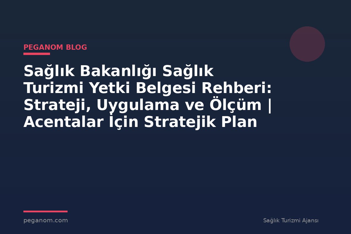 Sağlık Bakanlığı Sağlık Turizmi Yetki Belgesi Rehberi: Strateji, Uygulama ve Ölçüm | Acentalar İçin Stratejik Plan