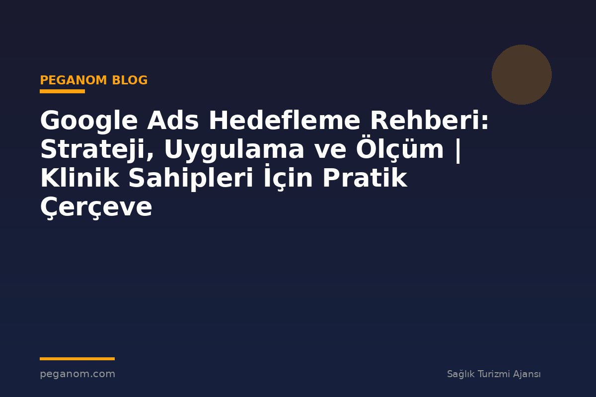 Google Ads Hedefleme Rehberi: Strateji, Uygulama ve Ölçüm | Klinik Sahipleri İçin Pratik Çerçeve