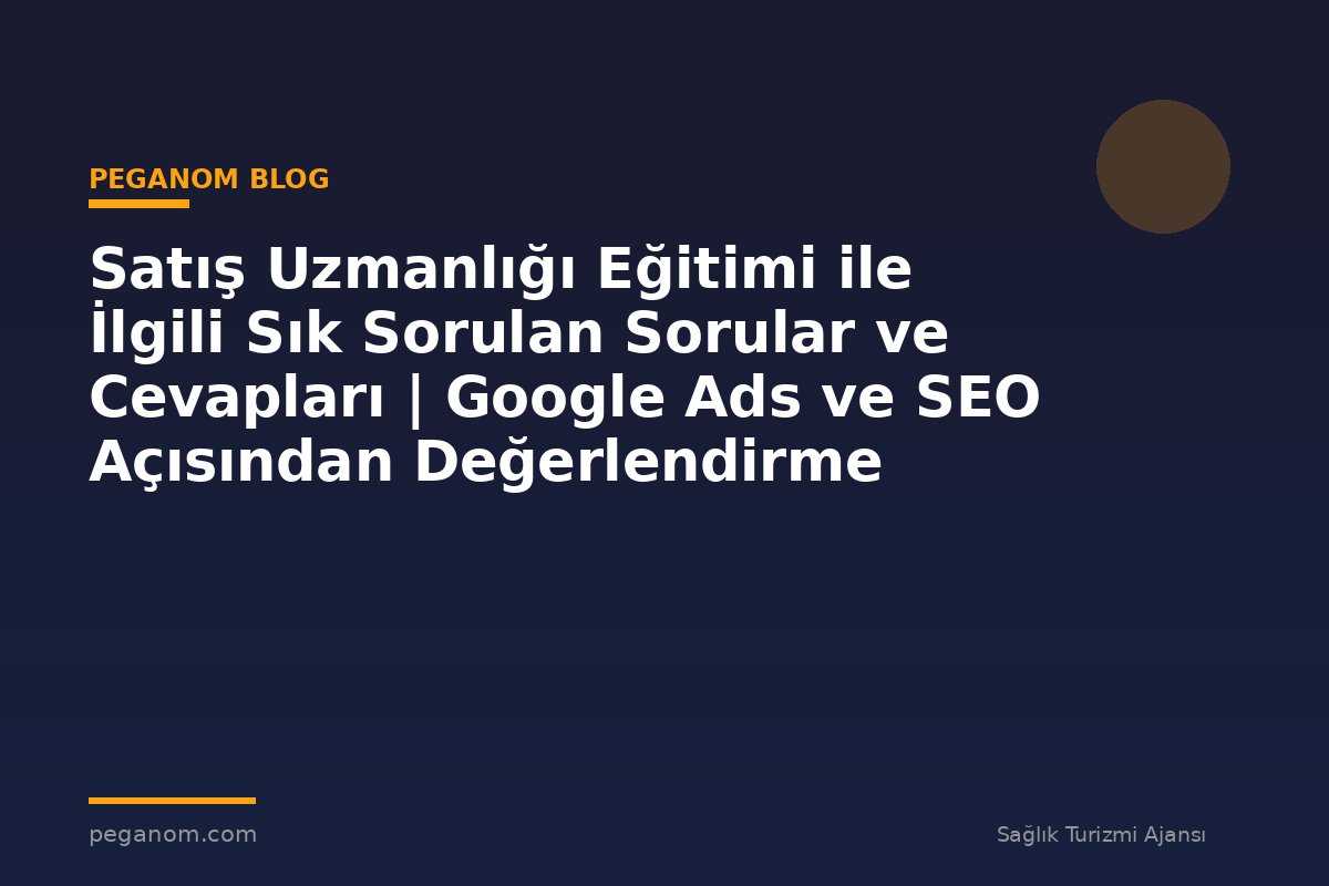 Satış Uzmanlığı Eğitimi ile İlgili Sık Sorulan Sorular ve Cevapları | Google Ads ve SEO Açısından Değerlendirme
