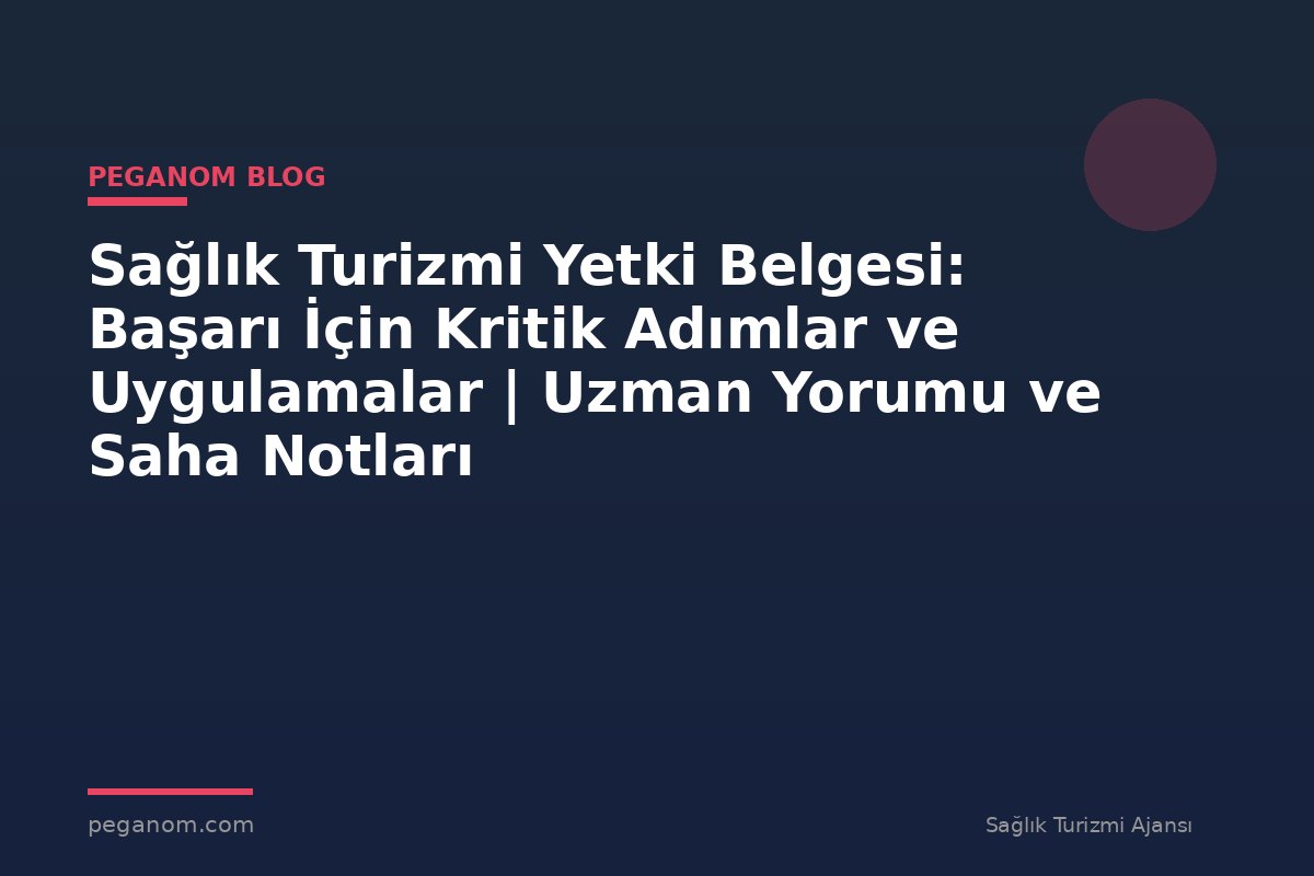 Sağlık Turizmi Yetki Belgesi: Başarı İçin Kritik Adımlar ve Uygulamalar | Uzman Yorumu ve Saha Notları