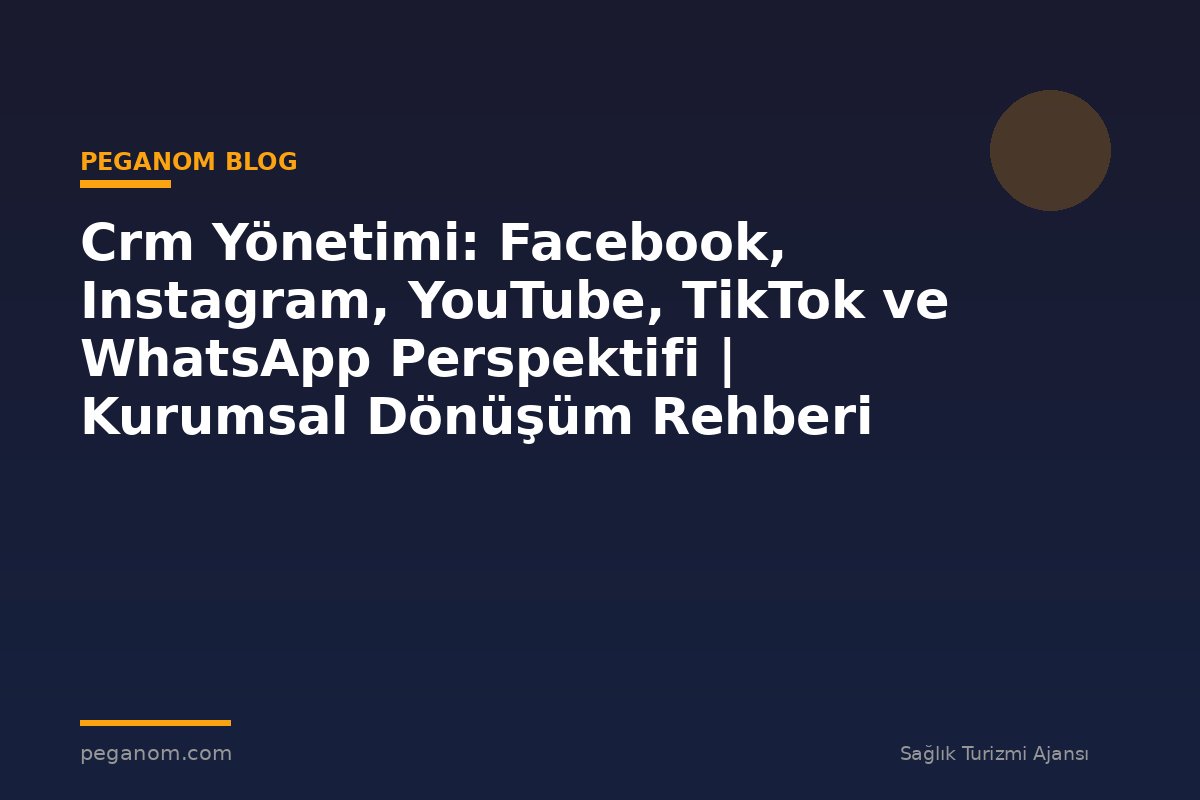 Crm Yönetimi: Facebook, Instagram, YouTube, TikTok ve WhatsApp Perspektifi | Kurumsal Dönüşüm Rehberi
