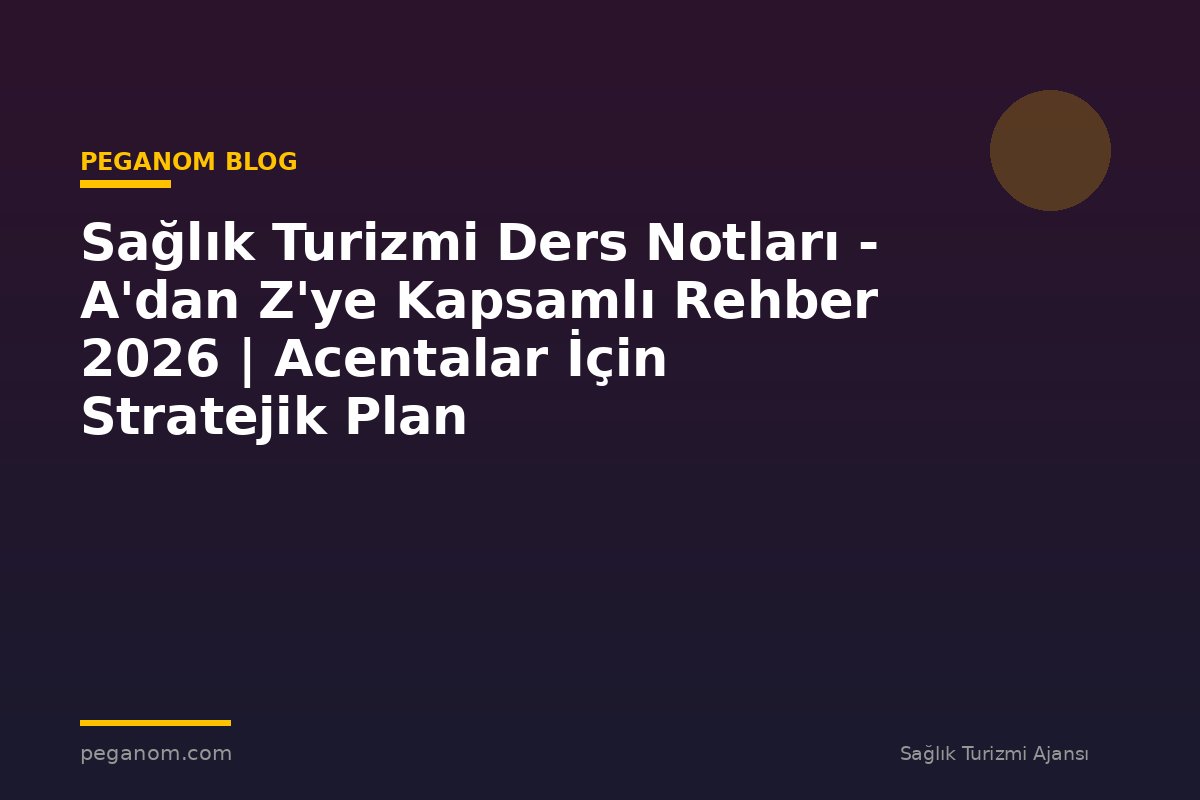 Sağlık Turizmi Ders Notları - A'dan Z'ye Kapsamlı Rehber 2026 | Acentalar İçin Stratejik Plan