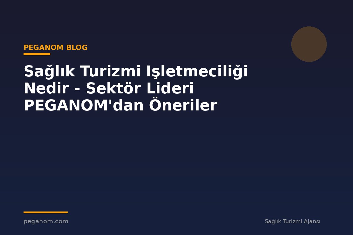 Sağlık Turizmi Işletmeciliği Nedir - Sektör Lideri PEGANOM'dan Öneriler
