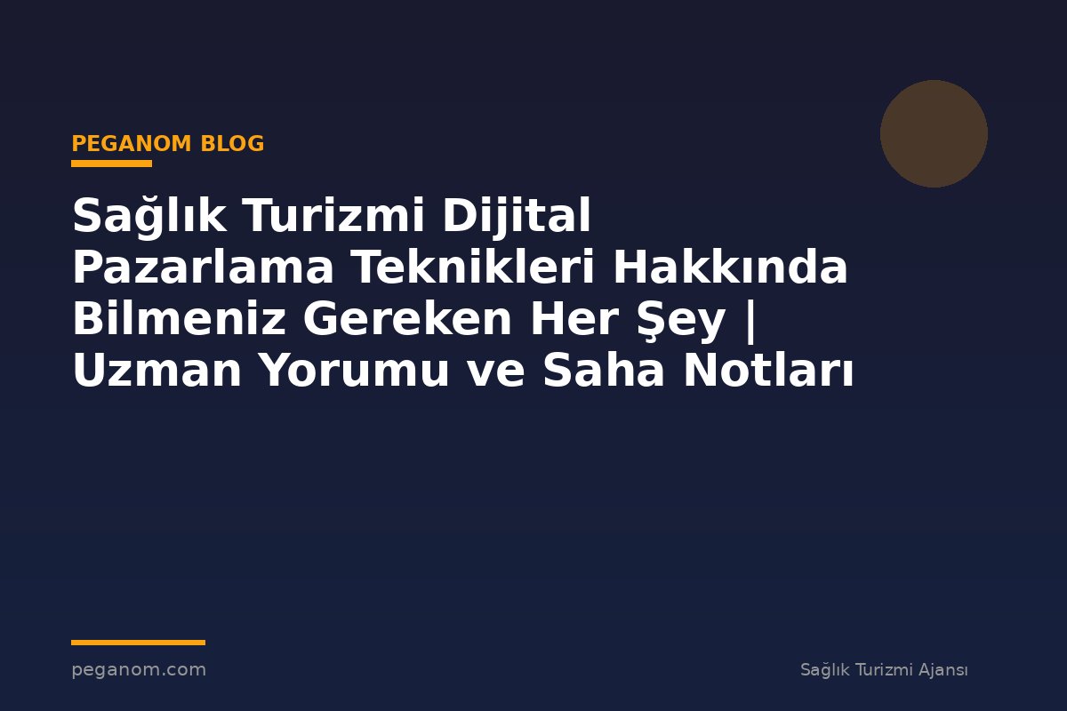 Sağlık Turizmi Dijital Pazarlama Teknikleri Hakkında Bilmeniz Gereken Her Şey | Uzman Yorumu ve Saha Notları