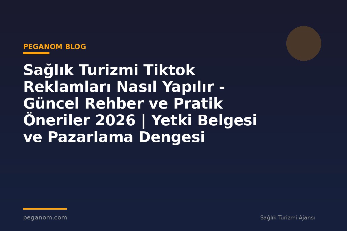 Sağlık Turizmi Tiktok Reklamları Nasıl Yapılır - Güncel Rehber ve Pratik Öneriler 2026 | Yetki Belgesi ve Pazarlama Dengesi