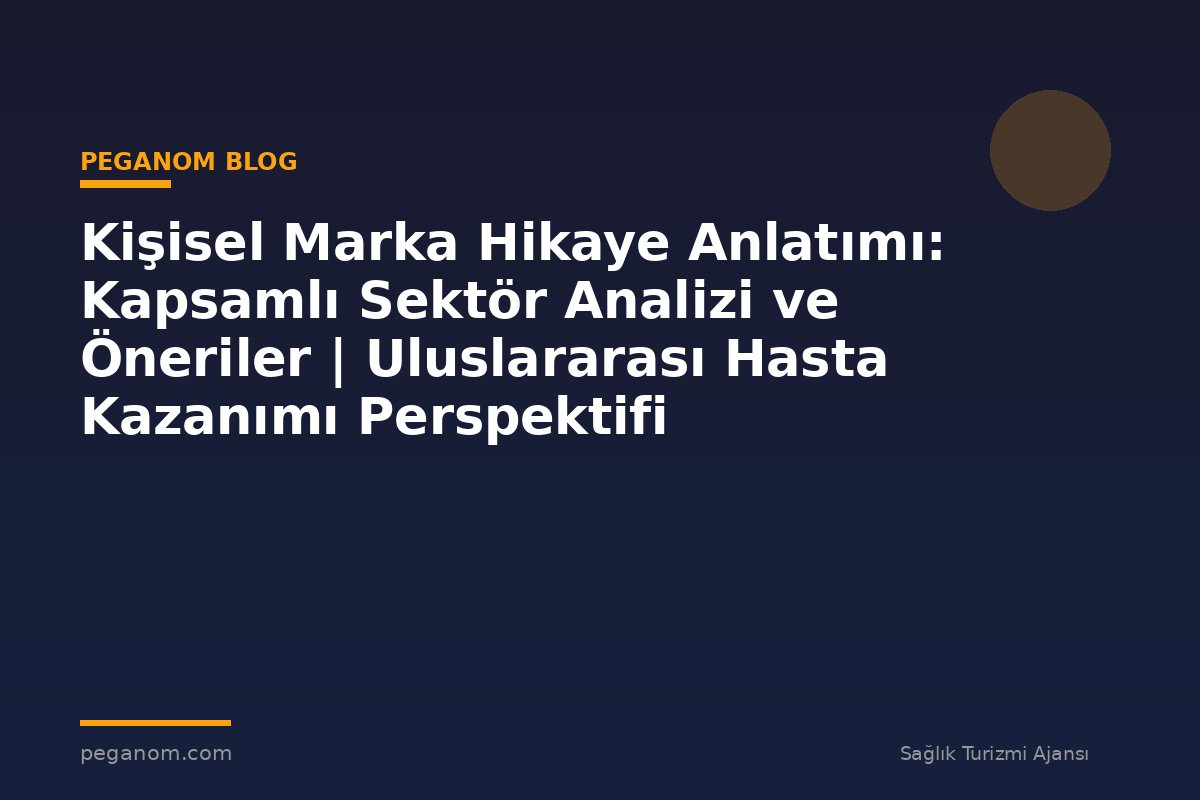 Kişisel Marka Hikaye Anlatımı: Kapsamlı Sektör Analizi ve Öneriler | Uluslararası Hasta Kazanımı Perspektifi