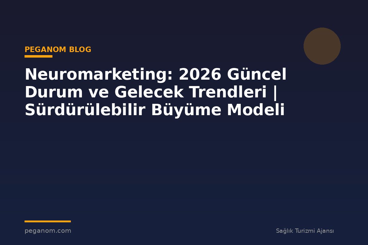 Neuromarketing: 2026 Güncel Durum ve Gelecek Trendleri | Sürdürülebilir Büyüme Modeli