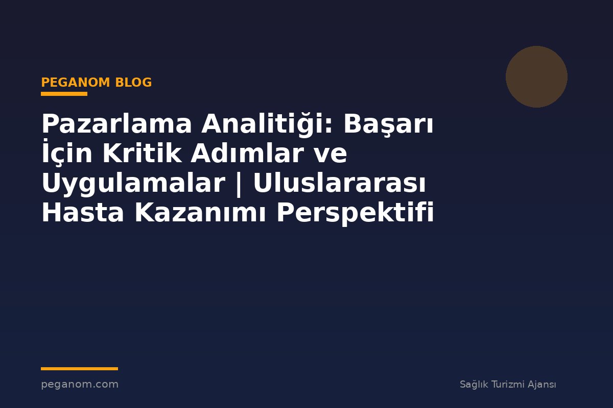 Pazarlama Analitiği: Başarı İçin Kritik Adımlar ve Uygulamalar | Uluslararası Hasta Kazanımı Perspektifi