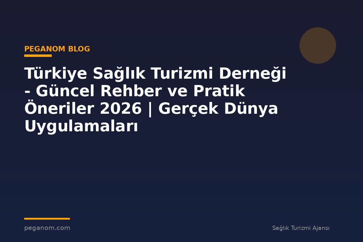 Türkiye Sağlık Turizmi Derneği - Güncel Rehber ve Pratik Öneriler 2026 | Gerçek Dünya Uygulamaları