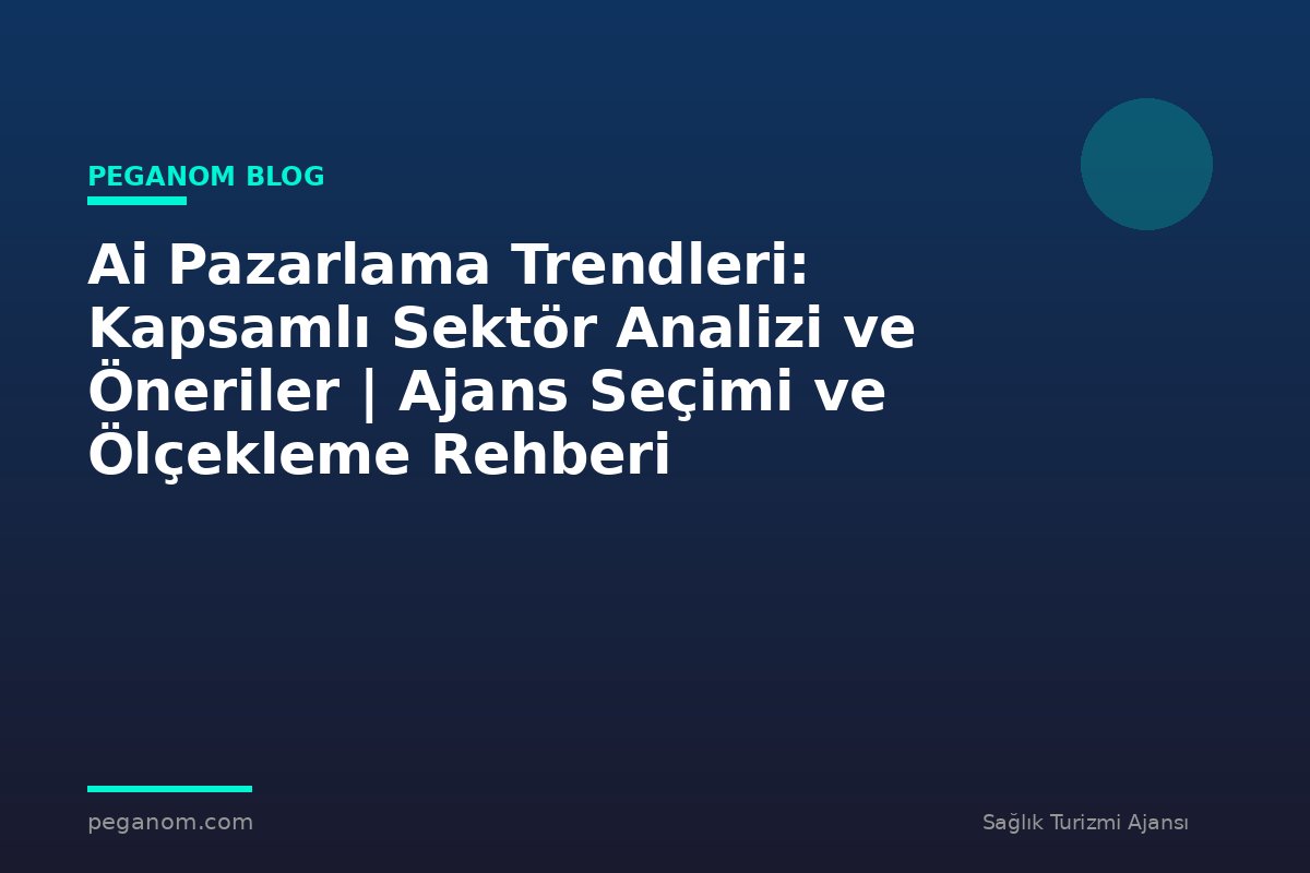 Ai Pazarlama Trendleri: Kapsamlı Sektör Analizi ve Öneriler | Ajans Seçimi ve Ölçekleme Rehberi