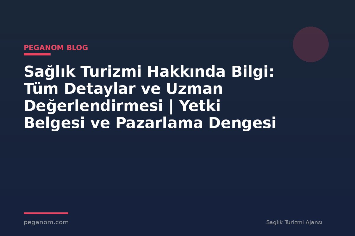 Sağlık Turizmi Hakkında Bilgi: Tüm Detaylar ve Uzman Değerlendirmesi | Yetki Belgesi ve Pazarlama Dengesi