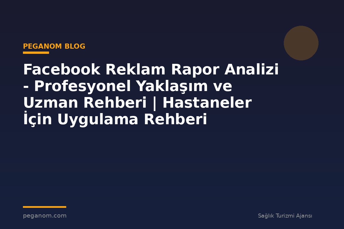Facebook Reklam Rapor Analizi - Profesyonel Yaklaşım ve Uzman Rehberi | Hastaneler İçin Uygulama Rehberi