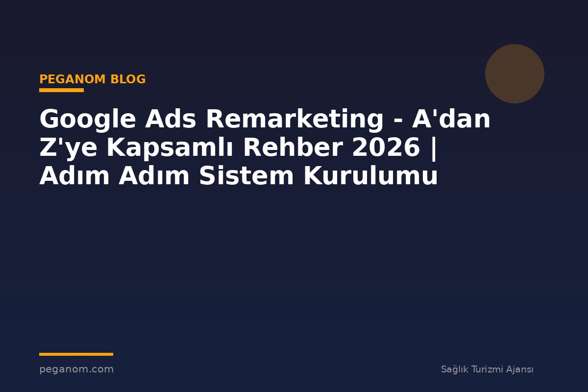 Google Ads Remarketing - A'dan Z'ye Kapsamlı Rehber 2026 | Adım Adım Sistem Kurulumu