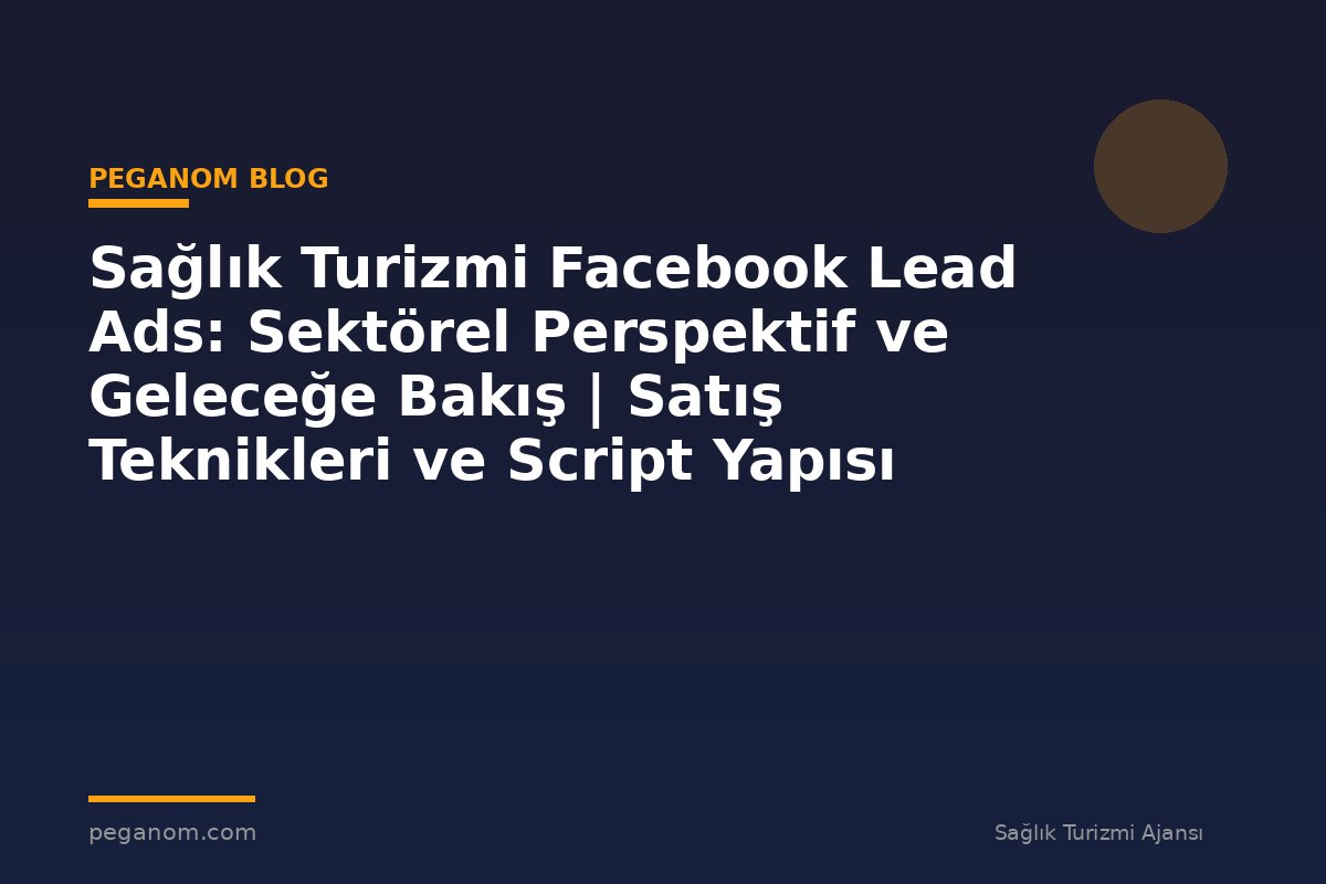 Sağlık Turizmi Facebook Lead Ads: Sektörel Perspektif ve Geleceğe Bakış | Satış Teknikleri ve Script Yapısı