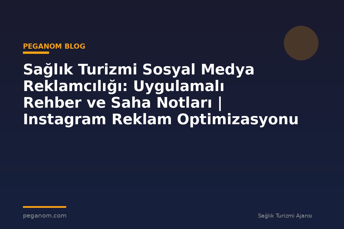 Sağlık Turizmi Sosyal Medya Reklamcılığı: Uygulamalı Rehber ve Saha Notları | Instagram Reklam Optimizasyonu