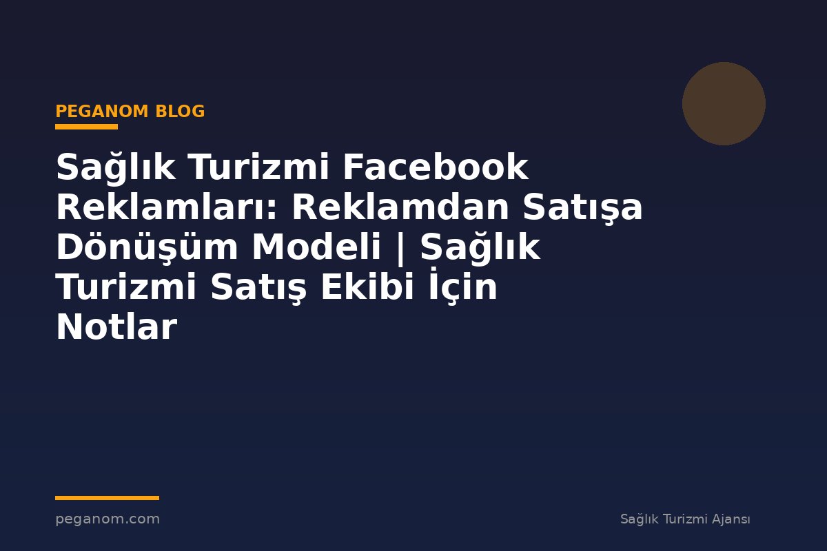 Sağlık Turizmi Facebook Reklamları: Reklamdan Satışa Dönüşüm Modeli | Sağlık Turizmi Satış Ekibi İçin Notlar
