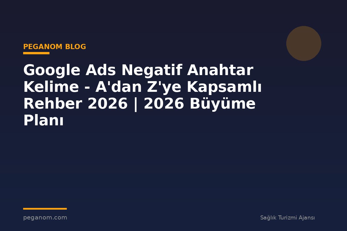 Google Ads Negatif Anahtar Kelime - A'dan Z'ye Kapsamlı Rehber 2026 | 2026 Büyüme Planı