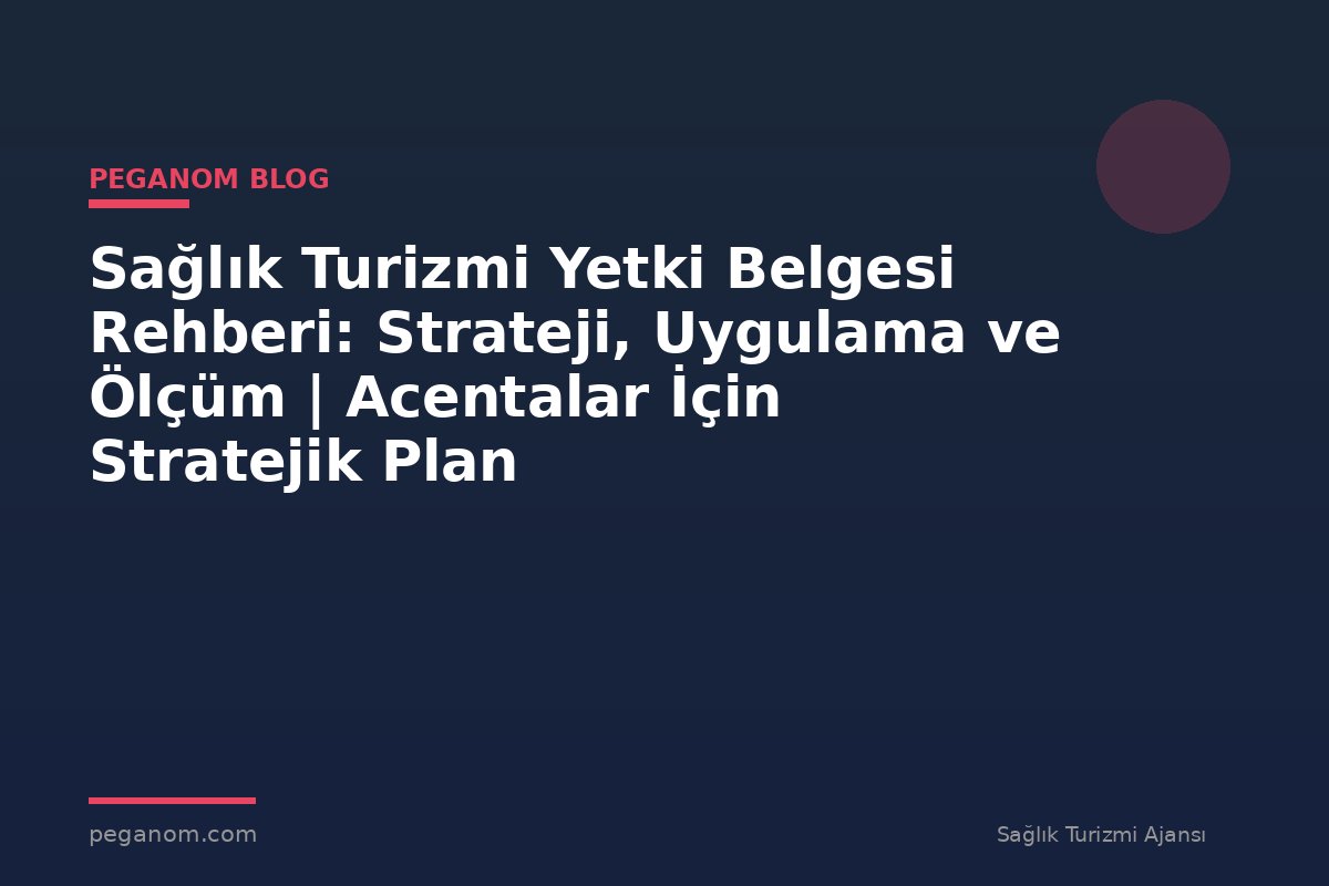 Sağlık Turizmi Yetki Belgesi Rehberi: Strateji, Uygulama ve Ölçüm | Acentalar İçin Stratejik Plan