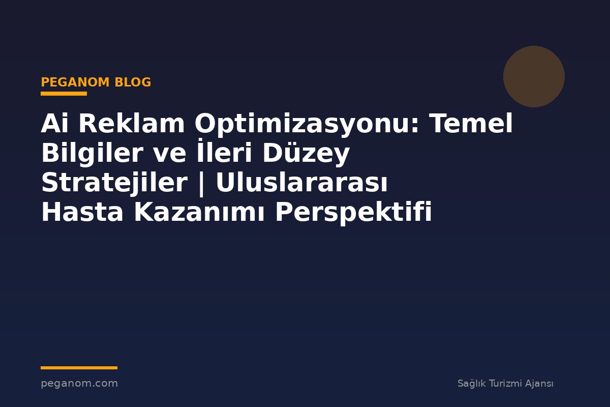 Ai Reklam Optimizasyonu: Temel Bilgiler ve İleri Düzey Stratejiler | Uluslararası Hasta Kazanımı Perspektifi