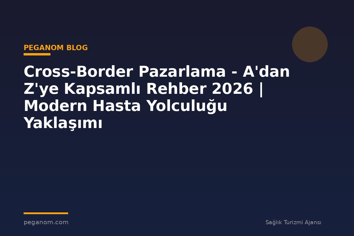 Cross-Border Pazarlama - A'dan Z'ye Kapsamlı Rehber 2026 | Modern Hasta Yolculuğu Yaklaşımı