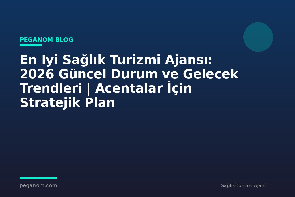 En Iyi Sağlık Turizmi Ajansı: 2026 Güncel Durum ve Gelecek Trendleri | Acentalar İçin Stratejik Plan
