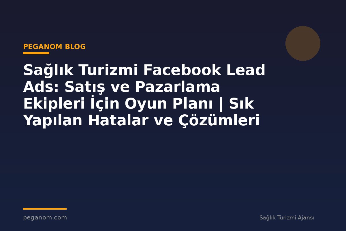 Sağlık Turizmi Facebook Lead Ads: Satış ve Pazarlama Ekipleri İçin Oyun Planı | Sık Yapılan Hatalar ve Çözümleri
