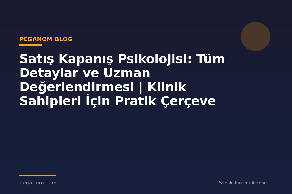 Satış Kapanış Psikolojisi: Tüm Detaylar ve Uzman Değerlendirmesi | Klinik Sahipleri İçin Pratik Çerçeve