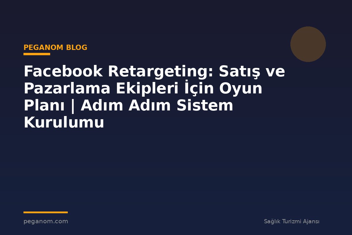 Facebook Retargeting: Satış ve Pazarlama Ekipleri İçin Oyun Planı | Adım Adım Sistem Kurulumu